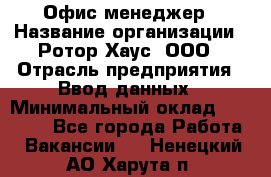 Офис-менеджер › Название организации ­ Ротор Хаус, ООО › Отрасль предприятия ­ Ввод данных › Минимальный оклад ­ 18 000 - Все города Работа » Вакансии   . Ненецкий АО,Харута п.